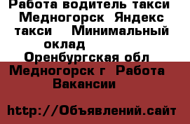 Работа водитель такси, Медногорск, Яндекс такси. › Минимальный оклад ­ 60 000 - Оренбургская обл., Медногорск г. Работа » Вакансии   